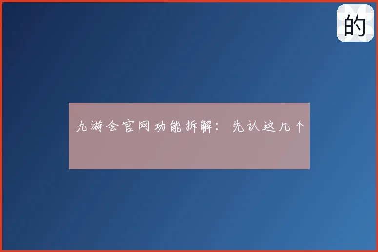 九游会官网功能拆解：先认这几个