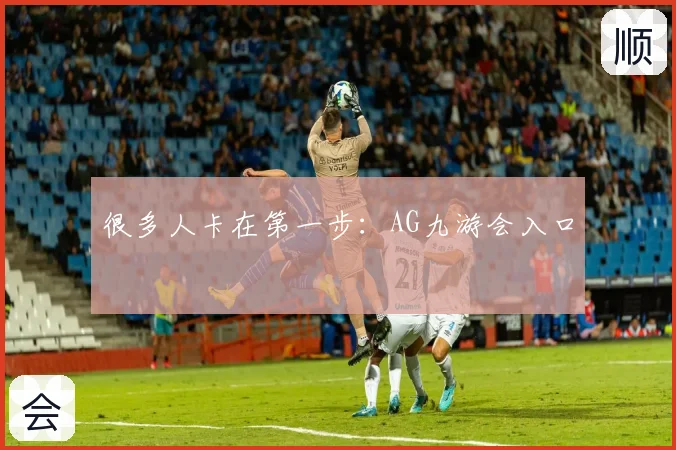 很多人卡在第一步：AG九游会入口